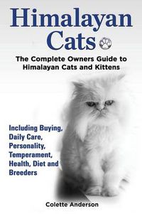 Cover image for Himalayan Cats, The Complete Owners Guide to Himalayan Cats and Kittens Including Buying, Daily Care, Personality, Temperament, Health, Diet and Breeders