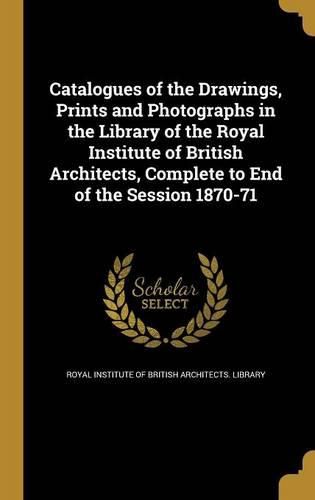 Cover image for Catalogues of the Drawings, Prints and Photographs in the Library of the Royal Institute of British Architects, Complete to End of the Session 1870-71