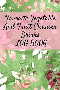 Cover image for Favorite Vegetable And Fruit Cleanser Drinks Log Book: Daily Health Record Keeper And Tracker Book For A Fit & Happy Lifestyle