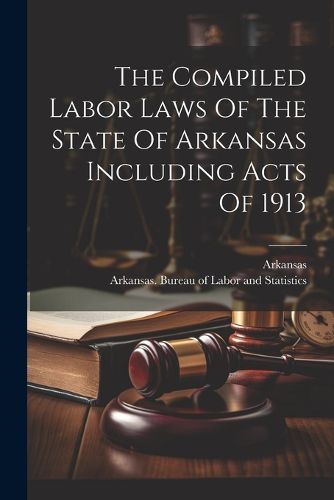 Cover image for The Compiled Labor Laws Of The State Of Arkansas Including Acts Of 1913