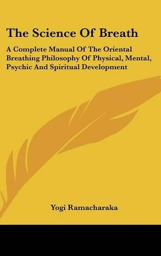 Cover image for The Science of Breath: A Complete Manual of the Oriental Breathing Philosophy of Physical, Mental, Psychic and Spiritual Development