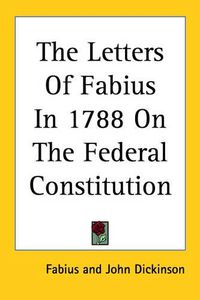 Cover image for The Letters Of Fabius In 1788 On The Federal Constitution