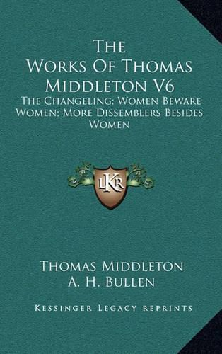 The Works of Thomas Middleton V6: The Changeling; Women Beware Women; More Dissemblers Besides Women