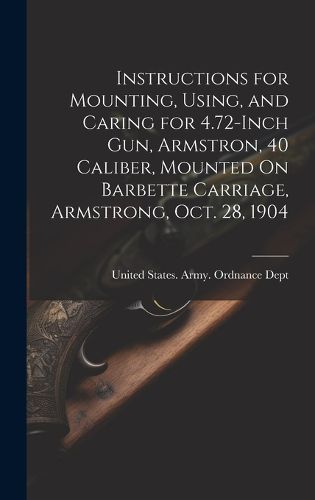 Cover image for Instructions for Mounting, Using, and Caring for 4.72-Inch Gun, Armstron, 40 Caliber, Mounted On Barbette Carriage, Armstrong, Oct. 28, 1904