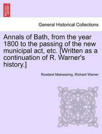 Cover image for Annals of Bath, from the year 1800 to the passing of the new municipal act, etc. [Written as a continuation of R. Warner's history.]