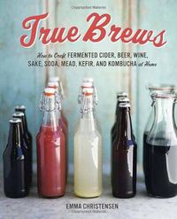 Cover image for True Brews: How to Craft Fermented Cider, Beer, Wine, Sake, Soda, Mead, Kefir, and Kombucha at Home