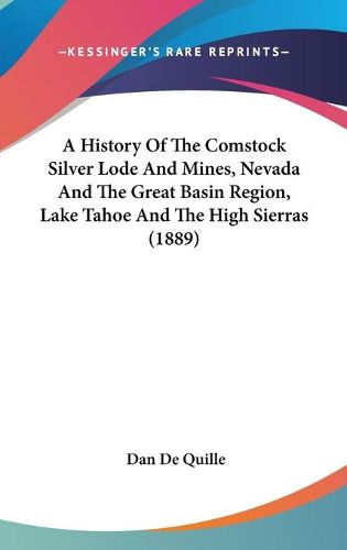 Cover image for A History of the Comstock Silver Lode and Mines, Nevada and the Great Basin Region, Lake Tahoe and the High Sierras (1889)