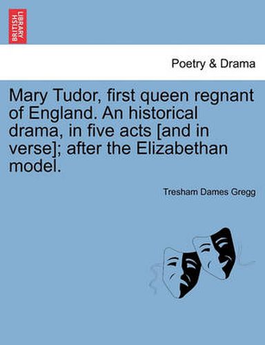 Cover image for Mary Tudor, First Queen Regnant of England. an Historical Drama, in Five Acts [And in Verse]; After the Elizabethan Model.