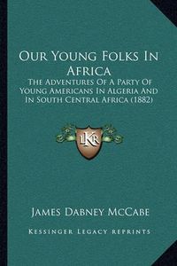 Cover image for Our Young Folks in Africa: The Adventures of a Party of Young Americans in Algeria and in South Central Africa (1882)