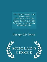 Cover image for The Scotch-Irish, and Their First Settlements on the Tyger River in South Carolina. a Centennial Discourse, Etc - Scholar's Choice Edition