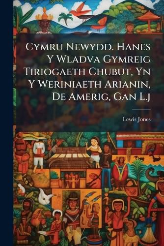 Cover image for Cymru Newydd. Hanes Y Wladva Gymreig Tiriogaeth Chubut, Yn Y Weriniaeth Arianin, De Amerig, Gan L.j