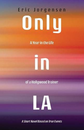 Cover image for Only in LA: A Year in the Life of a Hollywood Trainer: A Short Novel Based on True Events