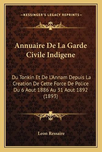 Cover image for Annuaire de La Garde Civile Indigene: Du Tonkin Et de L'Annam Depuis La Creation de Cette Force de Police Du 6 Aout 1886 Au 31 Aout 1892 (1893)