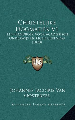 Christelijke Dogmatiek V1: Een Handboek Voor Academisch Onderwijs En Eigen Oefening (1870)