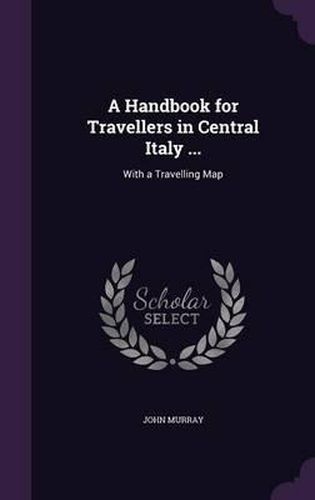 A Handbook for Travellers in Central Italy ...: With a Travelling Map