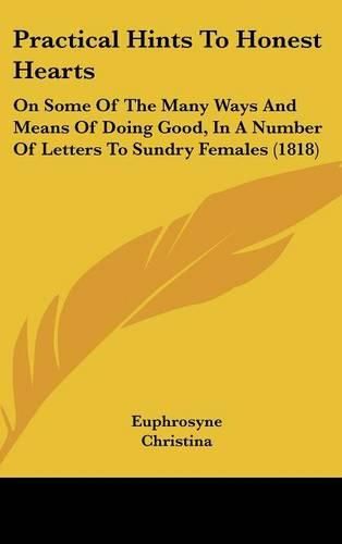 Cover image for Practical Hints To Honest Hearts: On Some Of The Many Ways And Means Of Doing Good, In A Number Of Letters To Sundry Females (1818)