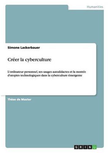 Cover image for Creer la cyberculture: L'ordinateur personnel, ses usages autodidactes et la montee d'utopies technologiques dans la cyberculture emergente