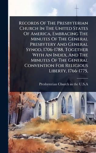 Cover image for Records Of The Presbyterian Church In The United States Of America, Embracing The Minutes Of The General Presbytery And General Synod, 1706-1788, Together With An Index, And The Minutes Of The General Convention For Religious Liberty, 1766-1775,