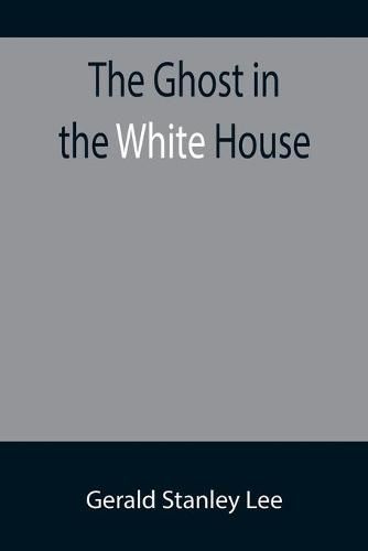 The Ghost in the White House; Some suggestions as to how a hundred million people (who are supposed in a vague, helpless way to haunt the white house) can make themselves felt with a president, how they can back him up, express themselves to him, be expressed