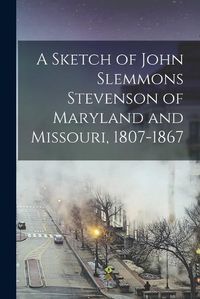 Cover image for A Sketch of John Slemmons Stevenson of Maryland and Missouri, 1807-1867