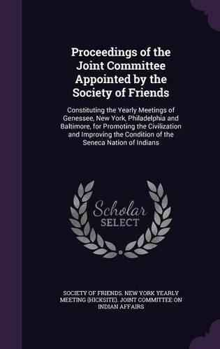 Cover image for Proceedings of the Joint Committee Appointed by the Society of Friends: Constituting the Yearly Meetings of Genessee, New York, Philadelphia and Baltimore, for Promoting the Civilization and Improving the Condition of the Seneca Nation of Indians