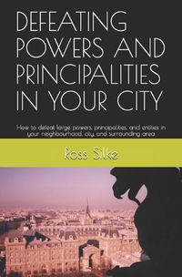 Cover image for Defeating Powers and Principalities in Your City: How to defeat large powers, principalities, and entities in your neighbourhood, city, and surrounding area