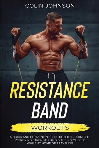 Cover image for Resistance Band Workouts; A Quick and Convenient Solution to Getting Fit, Improving Strength, and Building Muscle While at Home or Traveling