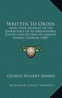 Cover image for Written to Order: Being Some Account of the Journeyings of an Irresponsible Egotist, and of How He Enjoyed Himself Thereon (1885)