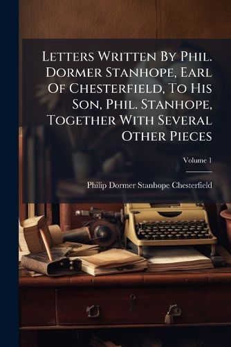 Cover image for Letters Written by Phil. Dormer Stanhope, Earl of Chesterfield, to His Son, Phil. Stanhope, Together with Several Other Pieces, Volume 1