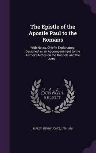 Cover image for The Epistle of the Apostle Paul to the Romans: With Notes, Chiefly Explanatory, Designed as an Accompaniment to the Author's Notes on the Gospels and the Acts ..