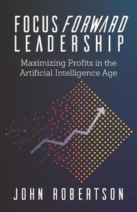 Cover image for Focus Forward Leadership: Maximizing Profits in the Artificial Intelligence Age