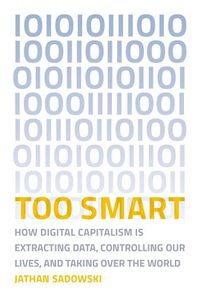 Cover image for Too Smart: How Digital Capitalism is Extracting Data, Controlling Our Lives, and Taking Over the World