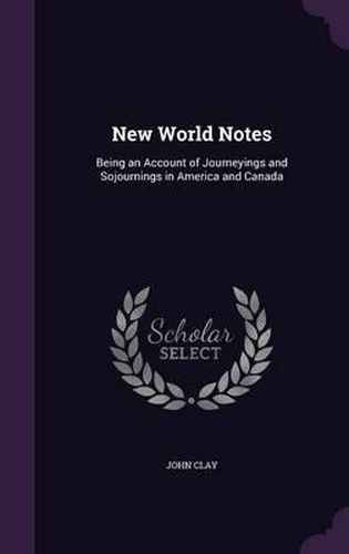 New World Notes: Being an Account of Journeyings and Sojournings in America and Canada