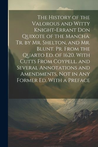 The History of the Valorous and Witty Knight-Errant Don Quixote of the Mancha. Tr. by Mr. Shelton, and Mr. Blunt. Pr. From the Quarto Ed. of 1620. With Cutts From Coypell. and Several Annotations and Amendments, Not in Any Former Ed. With a Preface