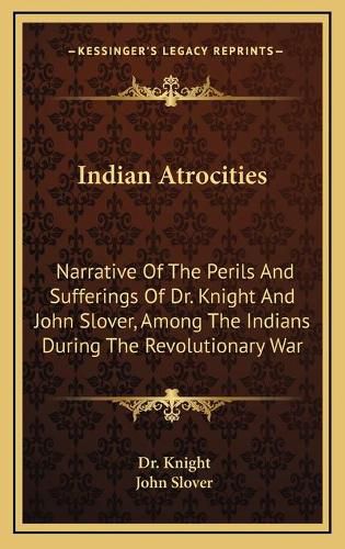 Cover image for Indian Atrocities: Narrative of the Perils and Sufferings of Dr. Knight and John Slover, Among the Indians During the Revolutionary War