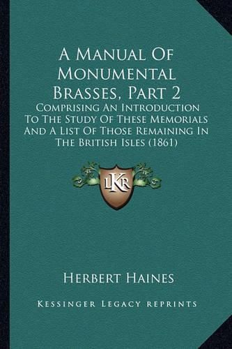 Cover image for A Manual of Monumental Brasses, Part 2: Comprising an Introduction to the Study of These Memorials and a List of Those Remaining in the British Isles (1861)