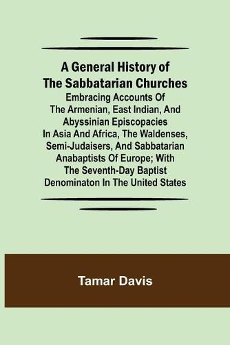 Cover image for A General History of the Sabbatarian Churches; Embracing Accounts of the Armenian, East Indian, and Abyssinian Episcopacies in Asia and Africa, the Waldenses, Semi-Judaisers, and Sabbatarian Anabaptists of Europe; with the Seventh-day Baptist Denominaton in