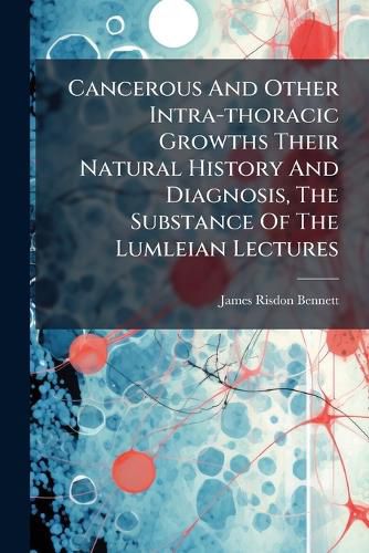 Cover image for Cancerous and Other Intra-Thoracic Growths Their Natural History and Diagnosis, the Substance of the Lumleian Lectures