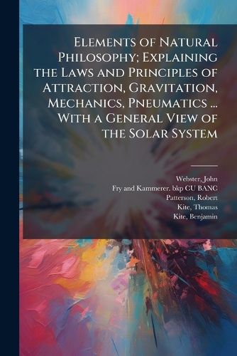 Cover image for Elements of Natural Philosophy; Explaining the Laws and Principles of Attraction, Gravitation, Mechanics, Pneumatics ... with a General View of the Solar System