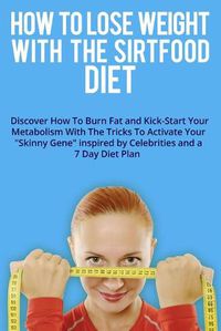 Cover image for How to Lose Weight with the Sirtfood Diet: Discover How To Burn Fat and Kick-Start Your Metabolism With The Tricks To Activate Your  Skinny Gene  inspired by Celebrities and a 7 Day Diet Plan . (June 2021 Edition)