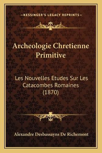 Cover image for Archeologie Chretienne Primitive: Les Nouvelles Etudes Sur Les Catacombes Romaines (1870)