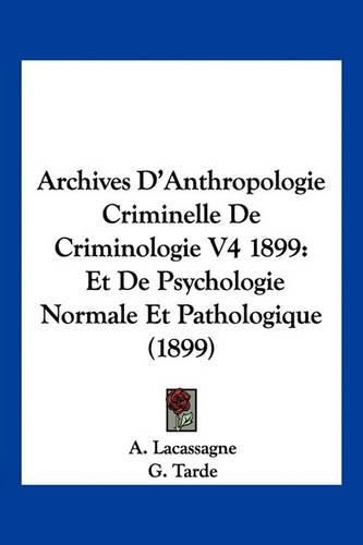 Archives D'Anthropologie Criminelle de Criminologie V4 1899: Et de Psychologie Normale Et Pathologique (1899)