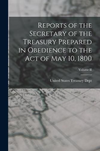 Reports of the Secretary of the Treasury Prepared in Obedience to the Act of May 10, 1800; Volume II