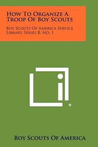 How to Organize a Troop of Boy Scouts: Boy Scouts of America Service Library, Series B, No. 1