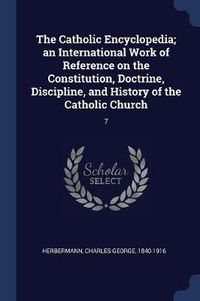 Cover image for The Catholic Encyclopedia; An International Work of Reference on the Constitution, Doctrine, Discipline, and History of the Catholic Church: 7