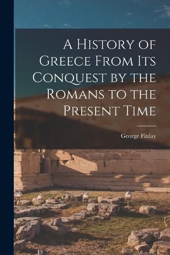 Cover image for A History of Greece From Its Conquest by the Romans to the Present Time