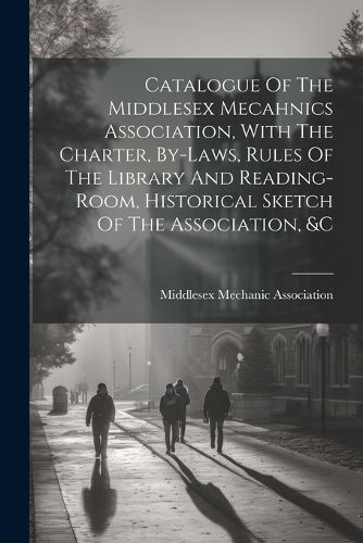 Cover image for Catalogue Of The Middlesex Mecahnics Association, With The Charter, By-laws, Rules Of The Library And Reading-room, Historical Sketch Of The Association, &c