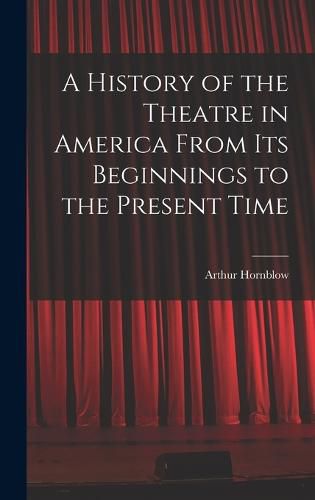 A History of the Theatre in America From Its Beginnings to the Present Time