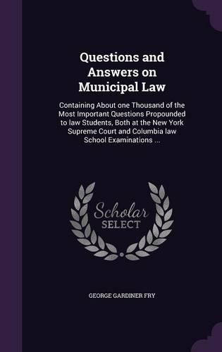 Cover image for Questions and Answers on Municipal Law: Containing about One Thousand of the Most Important Questions Propounded to Law Students, Both at the New York Supreme Court and Columbia Law School Examinations ...