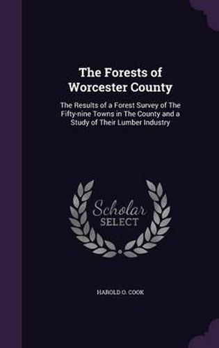 Cover image for The Forests of Worcester County: The Results of a Forest Survey of the Fifty-Nine Towns in the County and a Study of Their Lumber Industry
